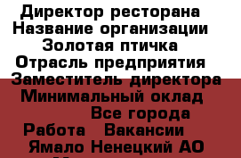 Директор ресторана › Название организации ­ Золотая птичка › Отрасль предприятия ­ Заместитель директора › Минимальный оклад ­ 50 000 - Все города Работа » Вакансии   . Ямало-Ненецкий АО,Муравленко г.